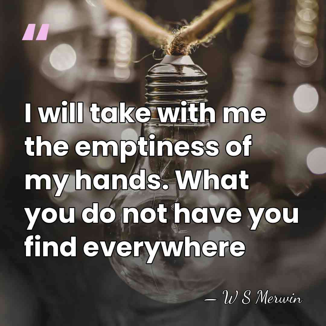 I will take with me the emptiness of my hands. What you&hellip; - W S Merwin