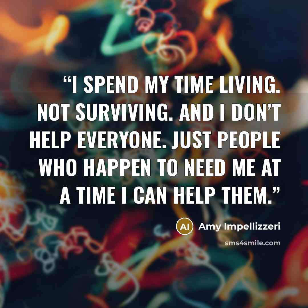 “I spend my time living. Not surviving. And I don’t help everyone. Just people who happen to need me at a time I can help them.” quote by Amy Impellizzeri