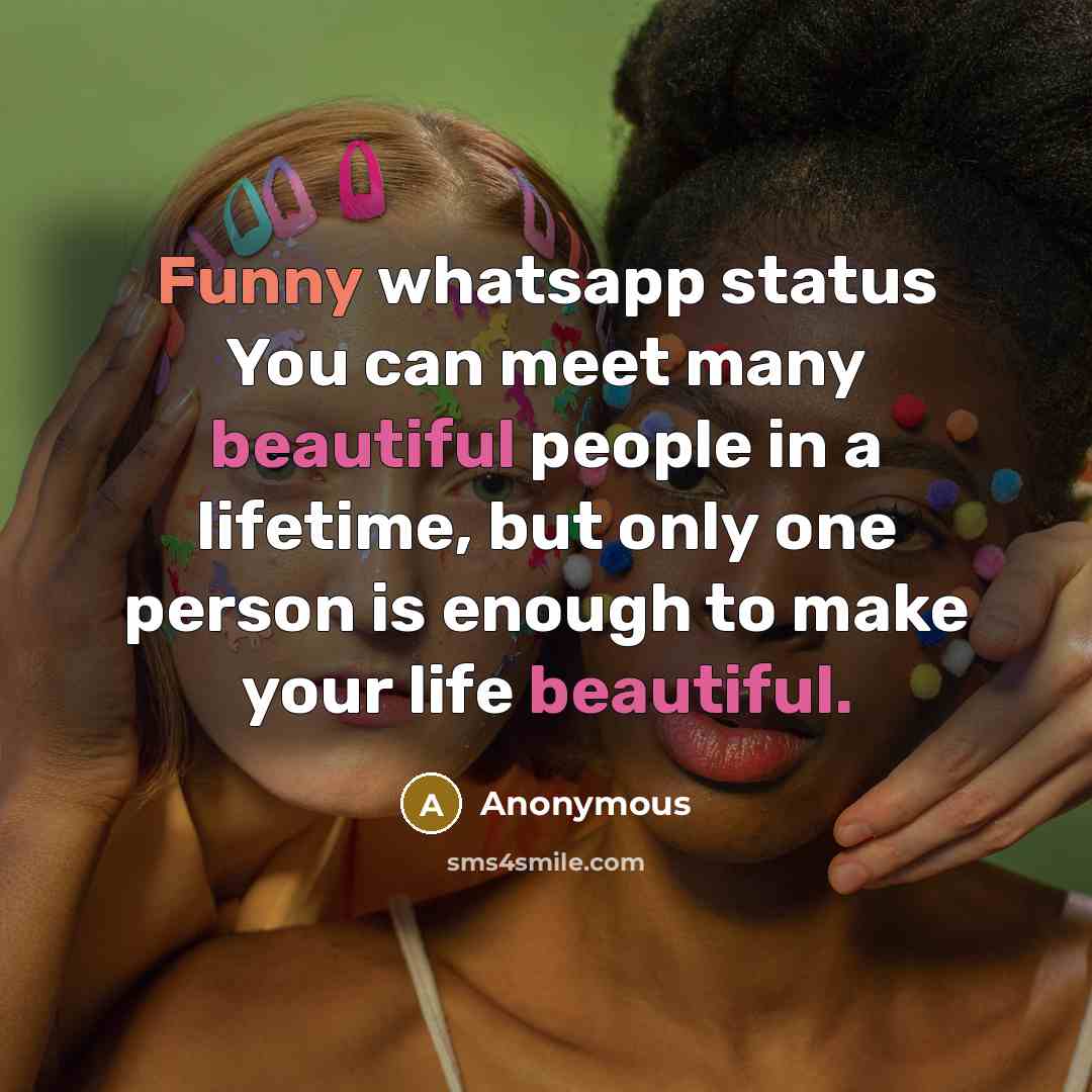 “Funny whatsapp status You can meet many beautiful people in a lifetime, but only one person is enough to make your life beautiful.” quote by Anonymous