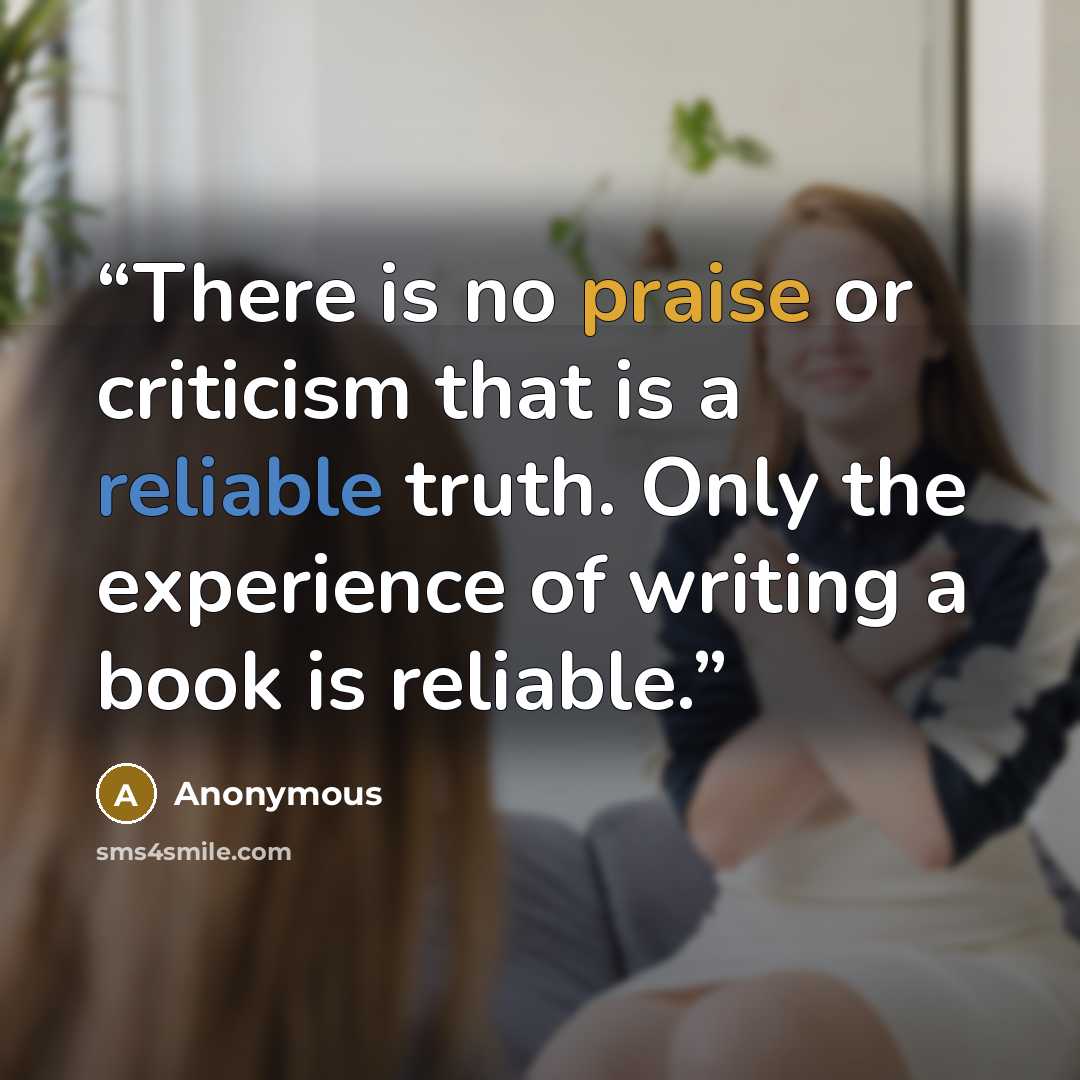 “There is no praise or criticism that is a reliable truth. Only the experience of writing a book is reliable.” quote by Anonymous