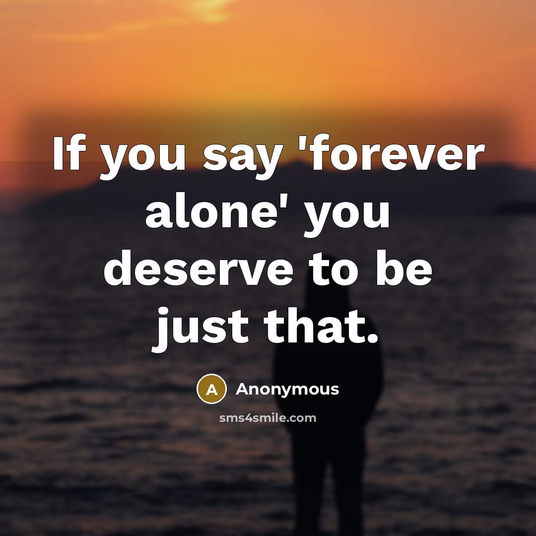 “If you say 'forever alone' you deserve to be just that.” quote by Anonymous