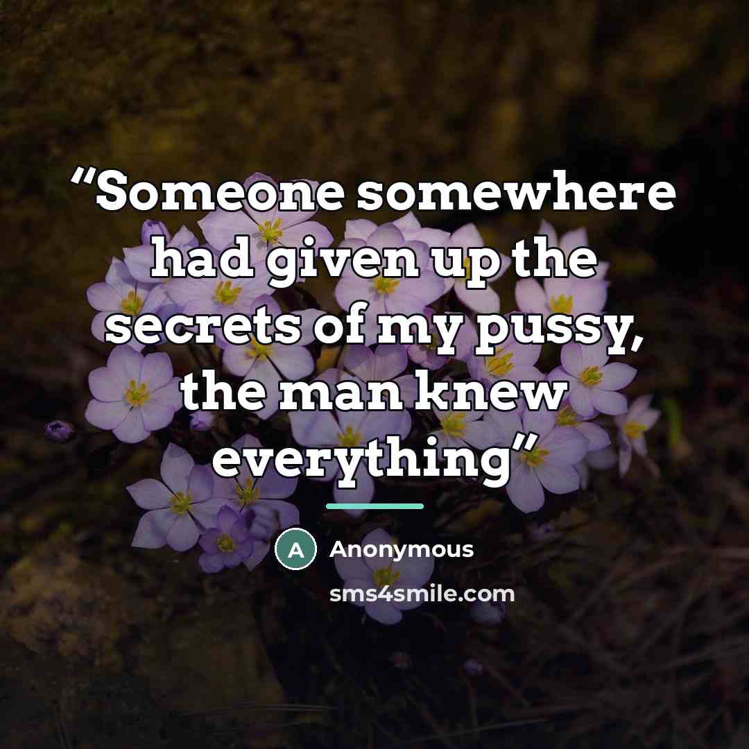 “Someone somewhere had given up the secrets of my pussy, the man knew everything” quote by Anonymous