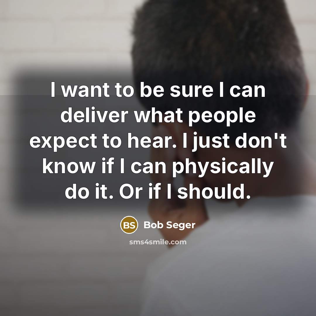 “I want to be sure I can deliver what people expect to hear. I just don't know if I can physically do it. Or if I should.” quote by Bob Seger