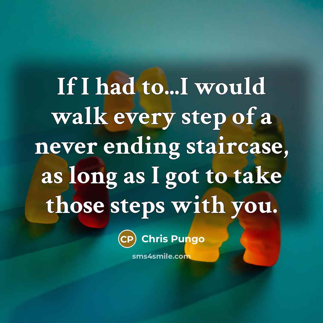 “If I had to...I would walk every step of a never ending staircase, as long as I got to take those steps with you.” quote by Chris Pungo