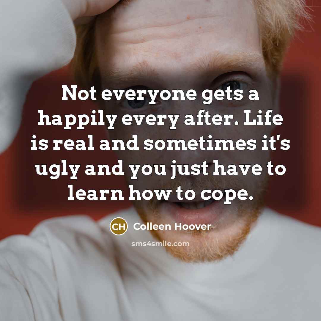 “Not everyone gets a happily every after. Life is real…” quote by Colleen Hoover