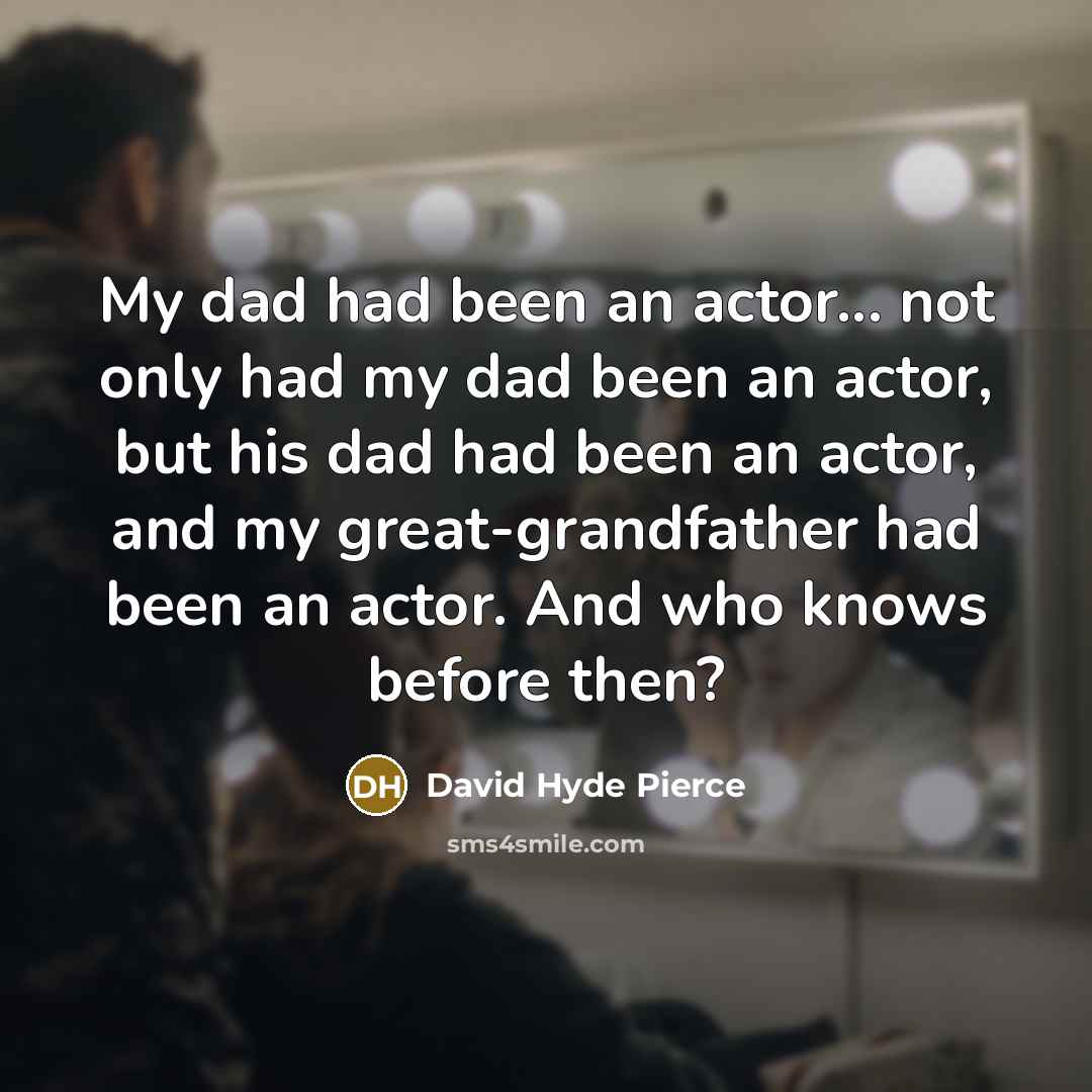 “My dad had been an actor... not only had my dad been an actor, but his dad had been an actor, and my great-grandfather had been an actor. And who knows before then?” quote by David Hyde Pierce