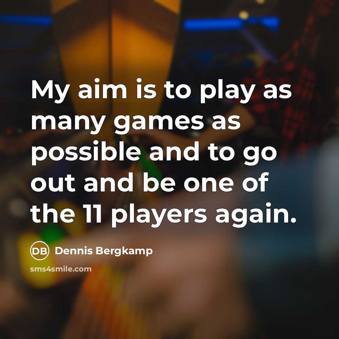 “My aim is to play as many games as possible…” quote by Dennis Bergkamp