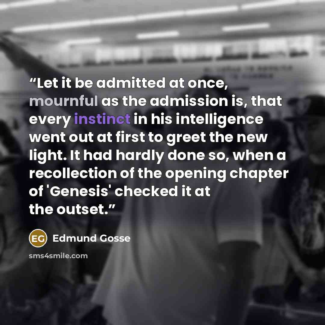 “Let it be admitted at once, mournful as the admission is, that every instinct in his intelligence went out at first to greet the new light. It had hardly done so, when a recollection of the opening chapter of 'Genesis' checked it at the outset.” quote by Edmund Gosse