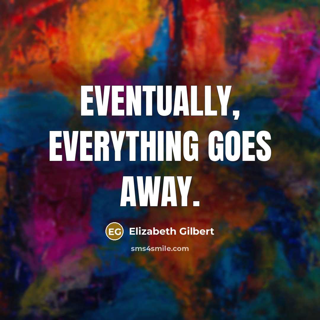 “eventually, everything goes away.” quote by Elizabeth Gilbert