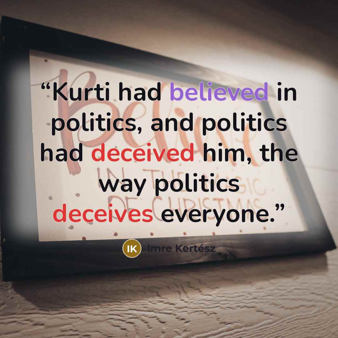 “Kurti had believed in politics, and politics had deceived him, the way politics deceives everyone.” quote by Imre Kertész