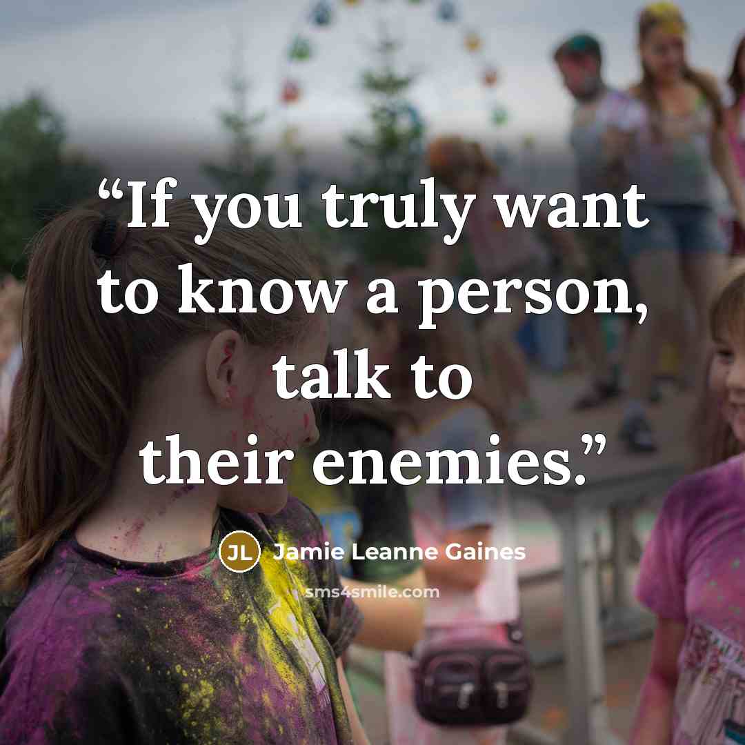 “If you truly want to know a person, talk to their enemies.” quote by Jamie Leanne Gaines