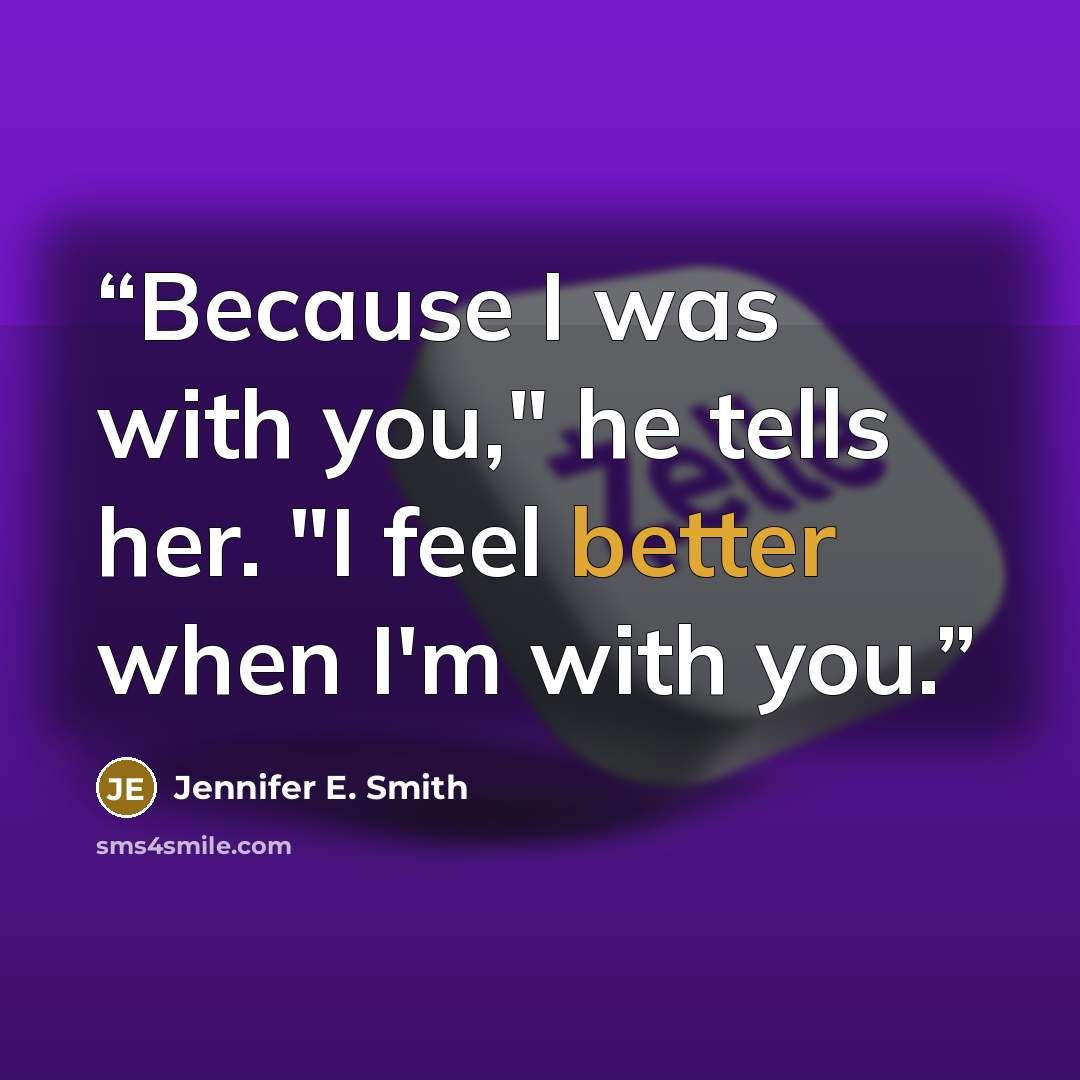 “Because I was with you," he tells her. "I feel better when I'm with you.” quote by Jennifer E. Smith