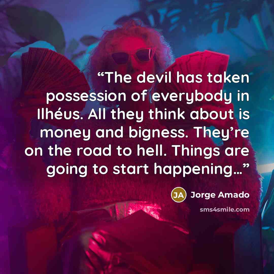 “The devil has taken possession of everybody in Ilhéus. All they think about is money and bigness. They’re on the road to hell. Things are going to start happening…” quote by Jorge Amado