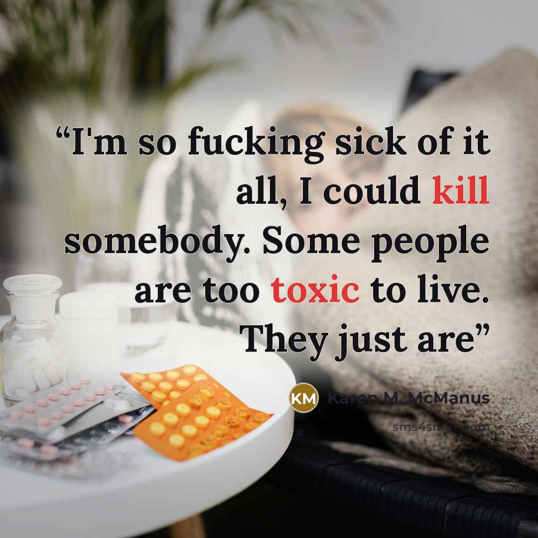 “I'm so fucking sick of it all, I could kill somebody. Some people are too toxic to live. They just are” quote by Karen M. McManus