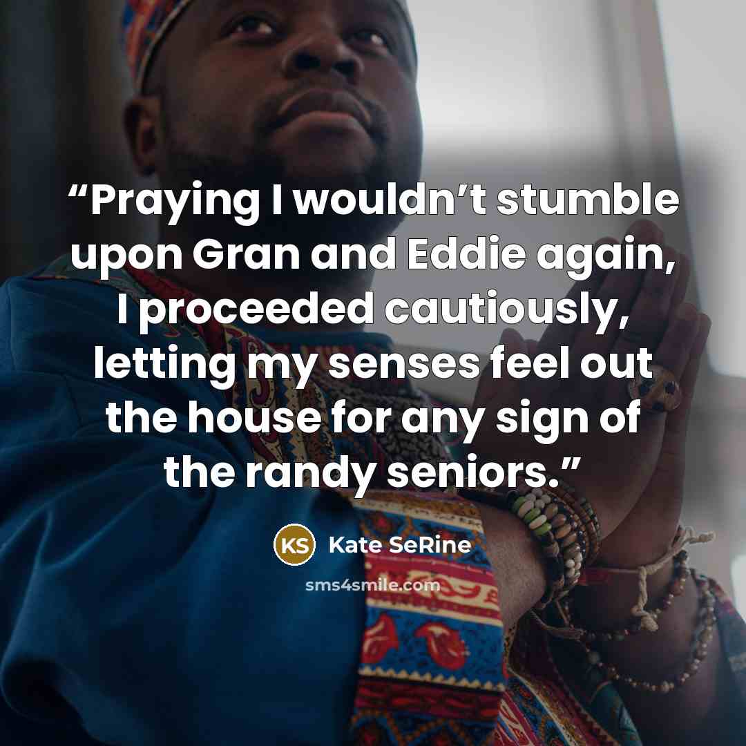“Praying I wouldn’t stumble upon Gran and Eddie again, I proceeded cautiously, letting my senses feel out the house for any sign of the randy seniors.” quote by Kate SeRine