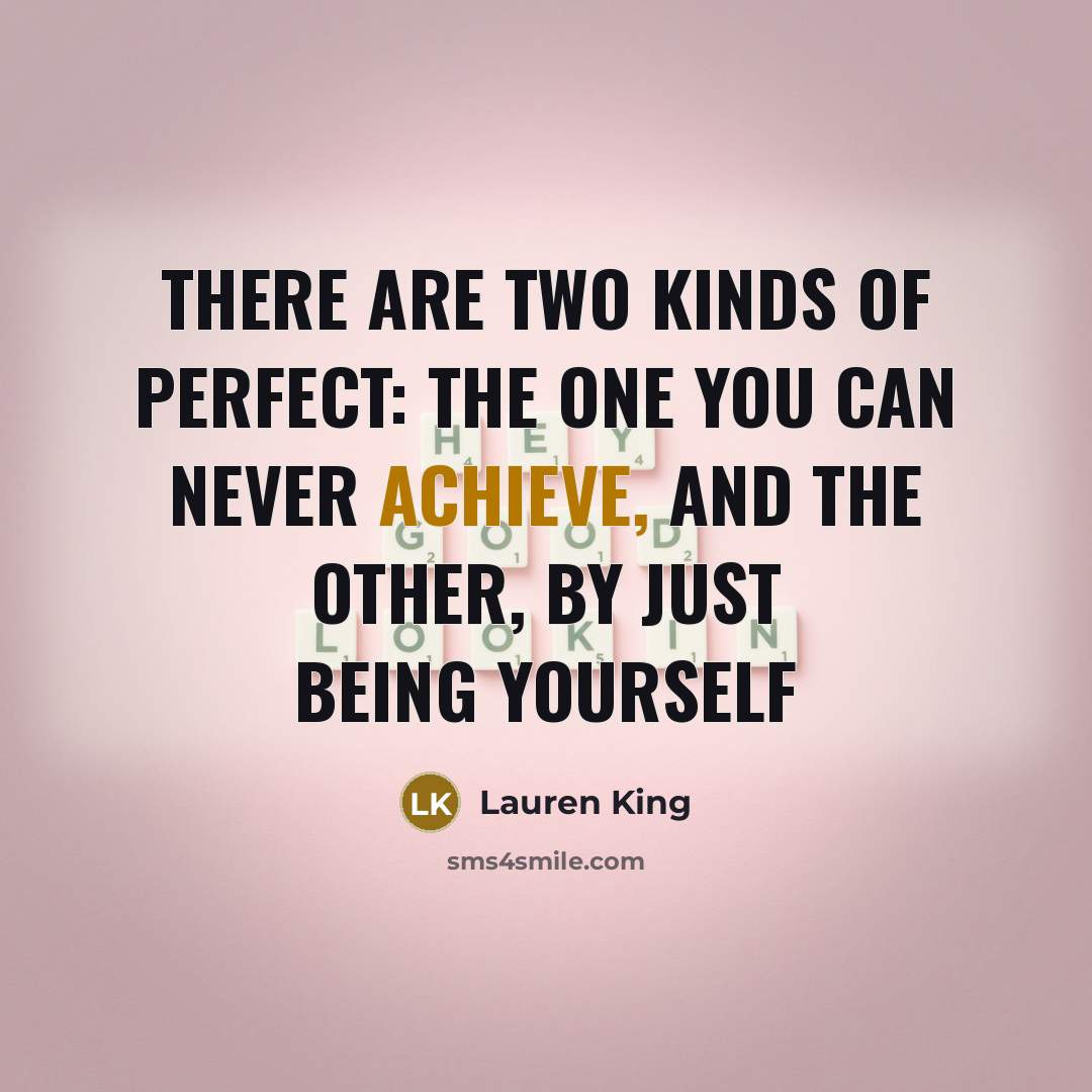 “There are two kinds of perfect: The one you can never achieve, and the other, by just being yourself” quote by Lauren King