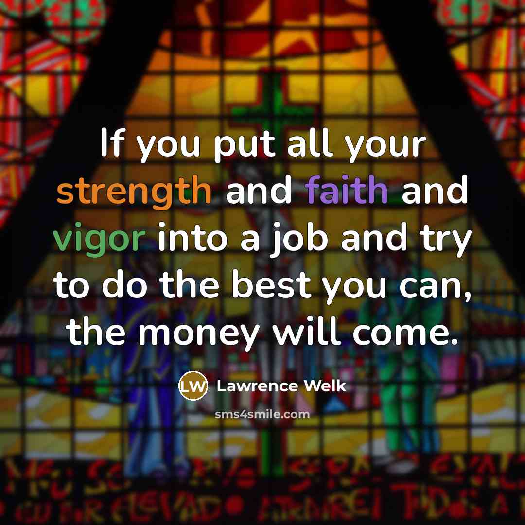 “If you put all your strength and faith and vigor into a job and try to do the best you can, the money will come.” quote by Lawrence Welk