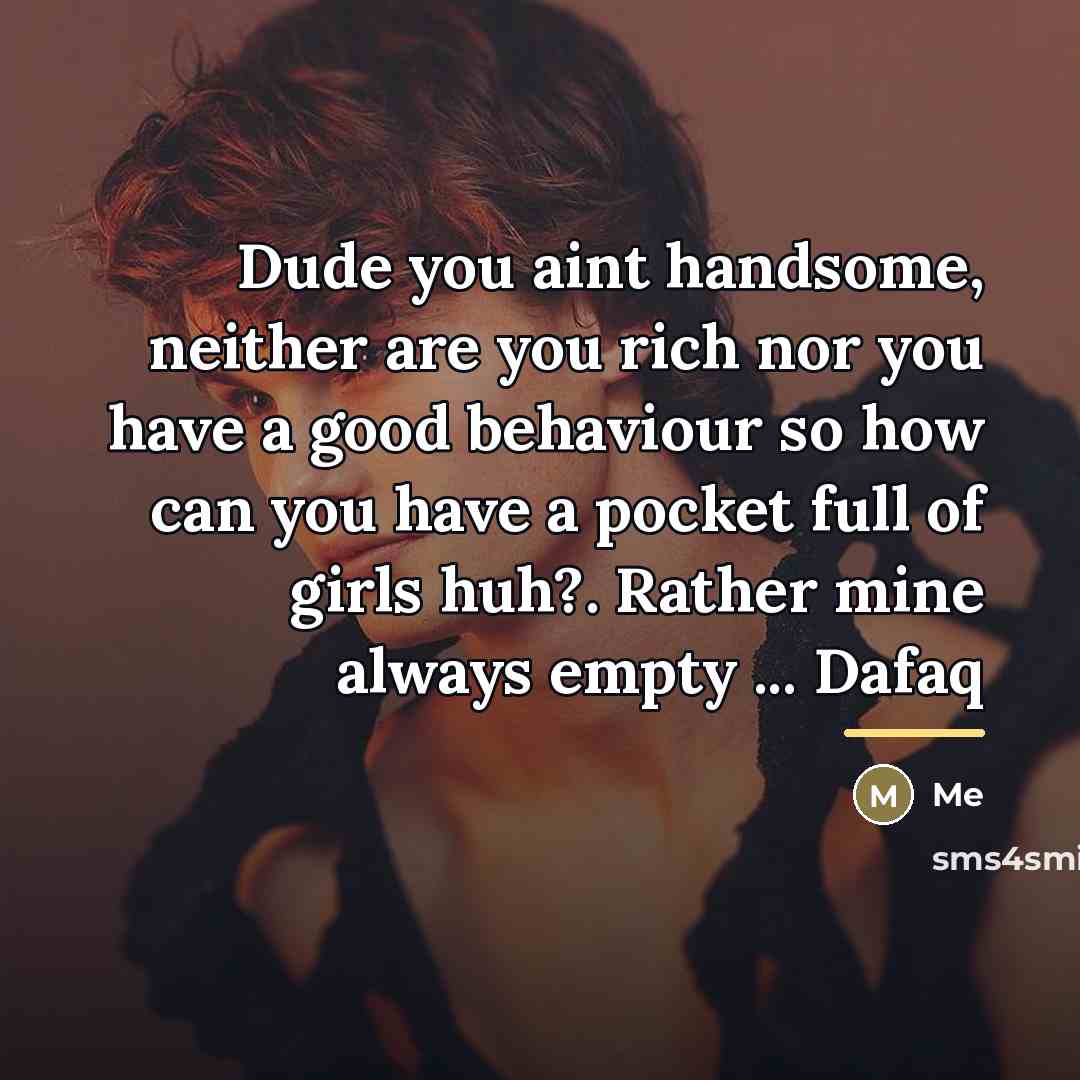 “Dude you aint handsome, neither are you rich nor you…” quote by Me