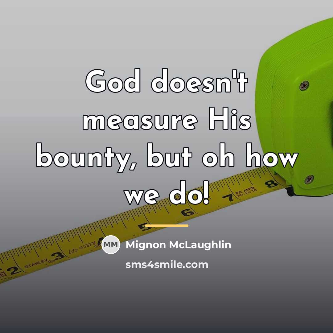 “God doesn't measure His bounty, but oh how we do!…” quote by Mignon McLaughlin