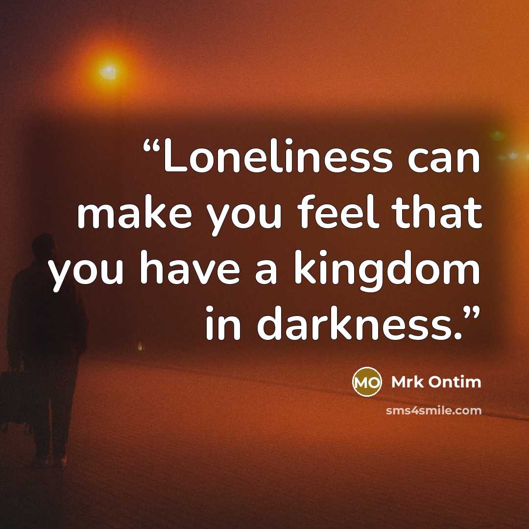 “Loneliness can make you feel that you have a kingdom in darkness.” quote by Mrk Ontim