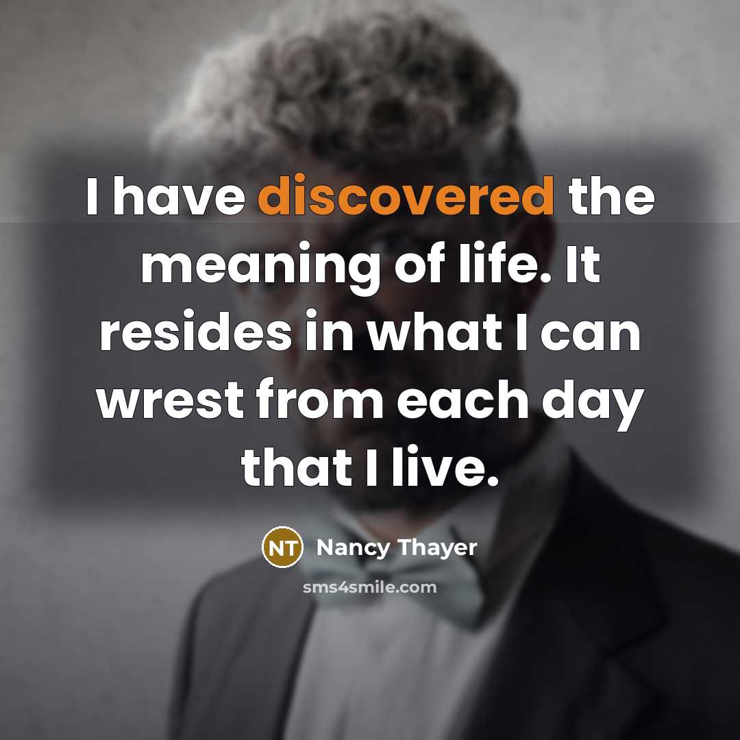 “I have discovered the meaning of life. It resides in what I can wrest from each day that I live.” quote by Nancy Thayer