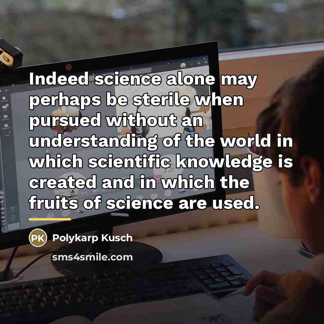 “Indeed science alone may perhaps be sterile when pursued without…” quote by Polykarp Kusch