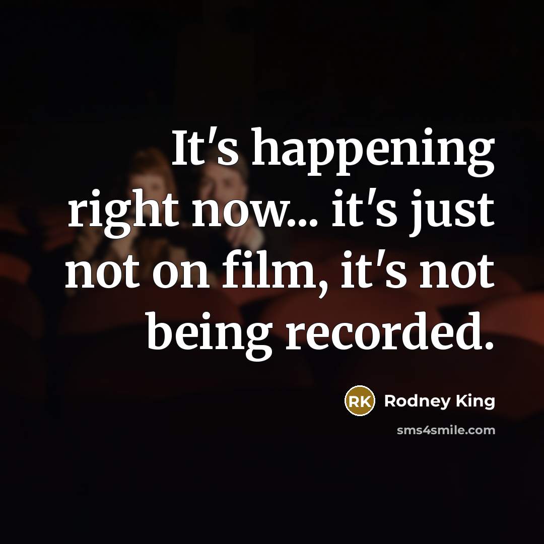“It's happening right now... it's just not on film, it's…” quote by Rodney King