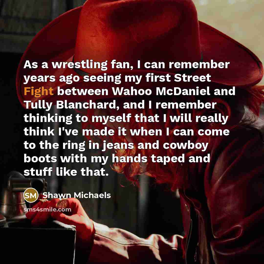 “As a wrestling fan, I can remember years ago seeing my first Street Fight between Wahoo McDaniel and Tully Blanchard, and I remember thinking to myself that I will really think I've made it when I can come to the ring in jeans and cowboy boots with my hands taped and stuff like that.” quote by Shawn Michaels