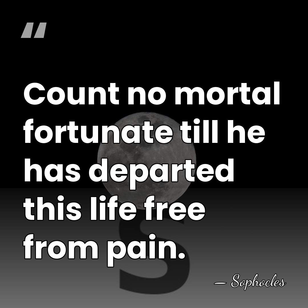 Count no mortal fortunate till he has departed this life free from&hellip; - Sophocles