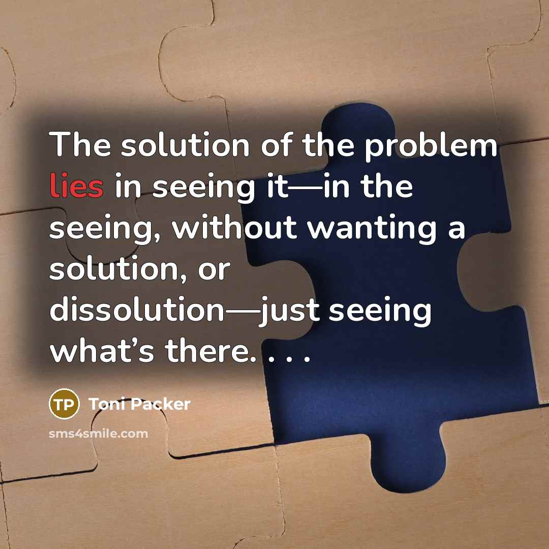 “The solution of the problem lies in seeing it—in the…” quote by Toni Packer