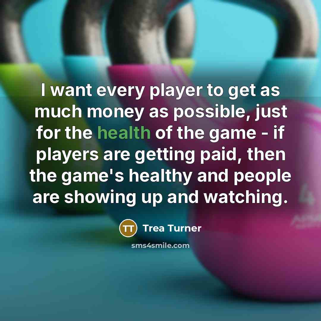 “I want every player to get as much money as possible, just for the health of the game - if players are getting paid, then the game's healthy and people are showing up and watching.” quote by Trea Turner