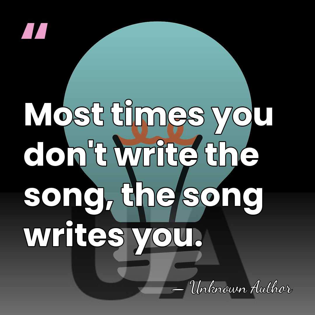 Most times you don't write the song, the song writes you. - Unknown Author