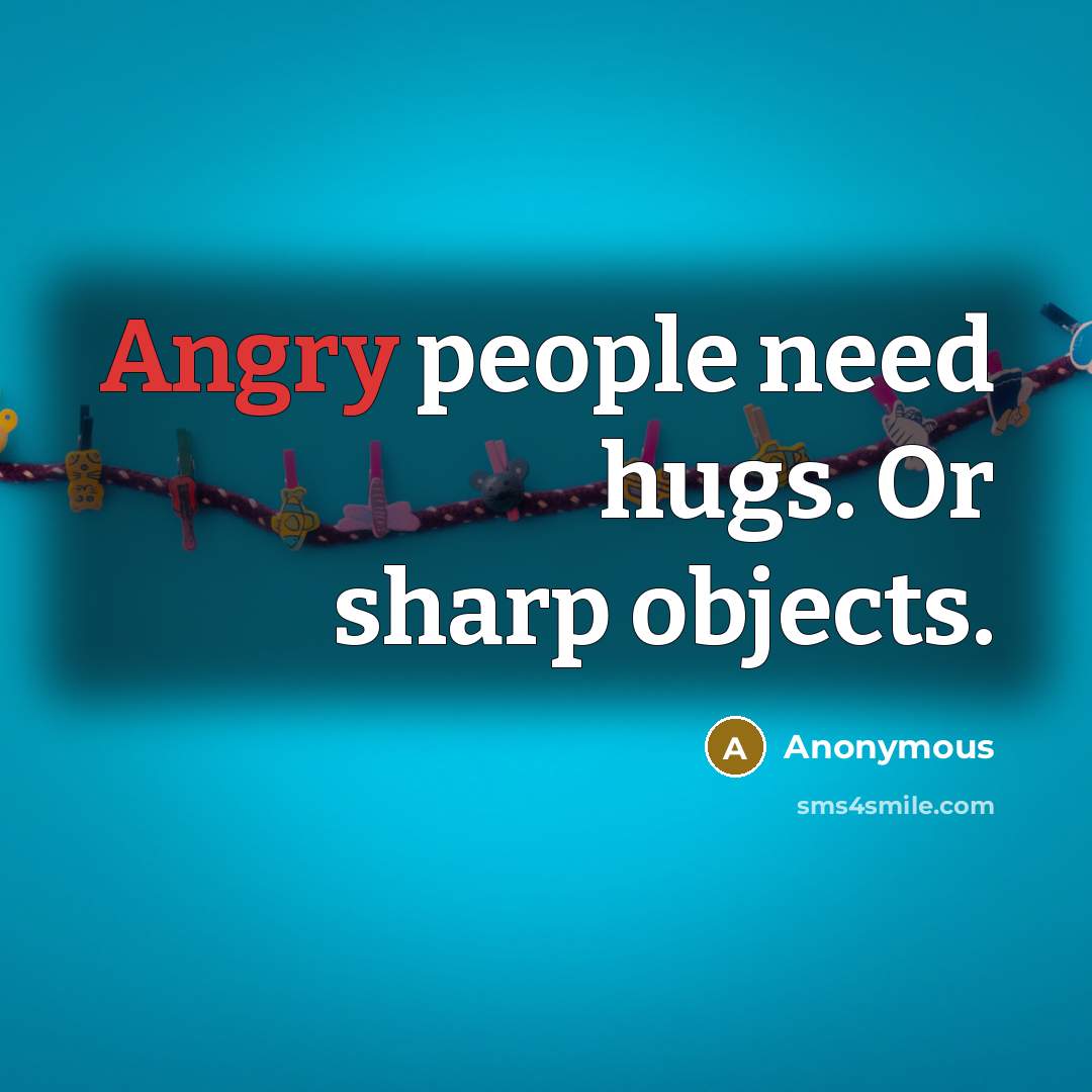 “Angry people need hugs. Or sharp objects.” quote by Anonymous