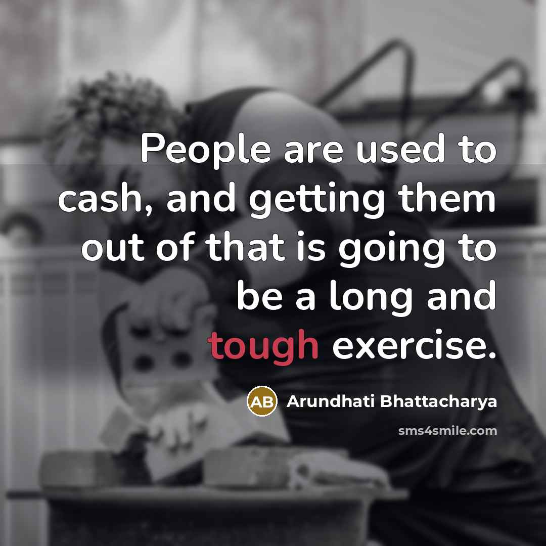 “People are used to cash, and getting them out of…” quote by Arundhati Bhattacharya