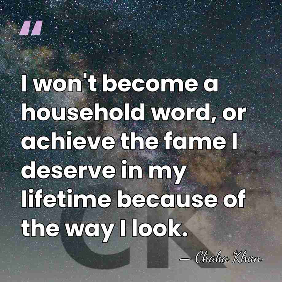 I won't become a household word, or achieve the fame I deserve&hellip; - Chaka Khan