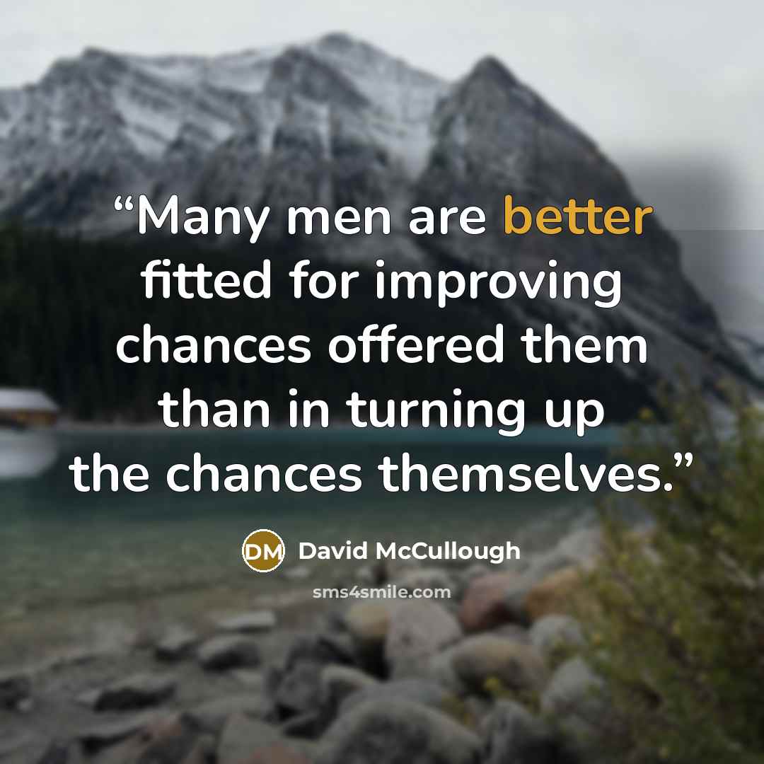 “Many men are better fitted for improving chances offered them than in turning up the chances themselves.” quote by David McCullough