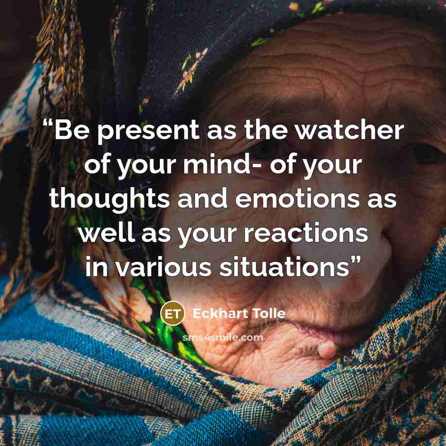 “Be present as the watcher of your mind- of your thoughts and emotions as well as your reactions in various situations” quote by Eckhart Tolle