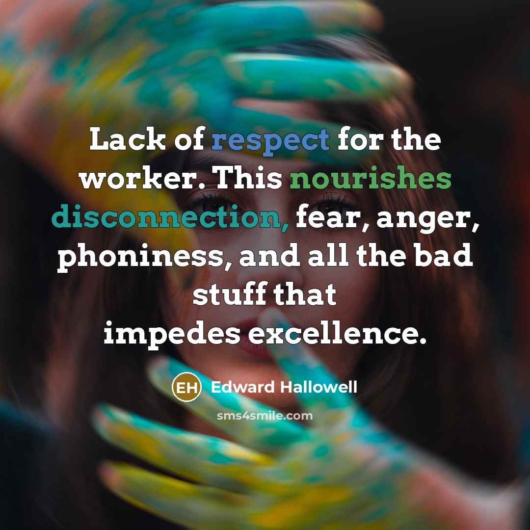 “Lack of respect for the worker. This nourishes disconnection, fear, anger, phoniness, and all the bad stuff that impedes excellence.” quote by Edward Hallowell
