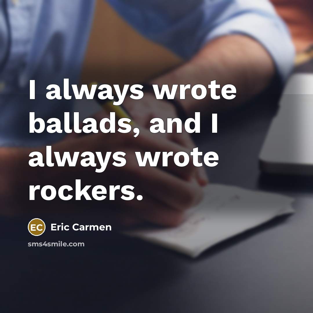 “I always wrote ballads, and I always wrote rockers.…” quote by Eric Carmen
