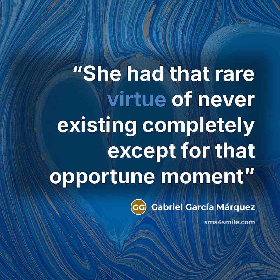 “She had that rare virtue of never existing completely except for that opportune moment” quote by Gabriel Garcia Marquez