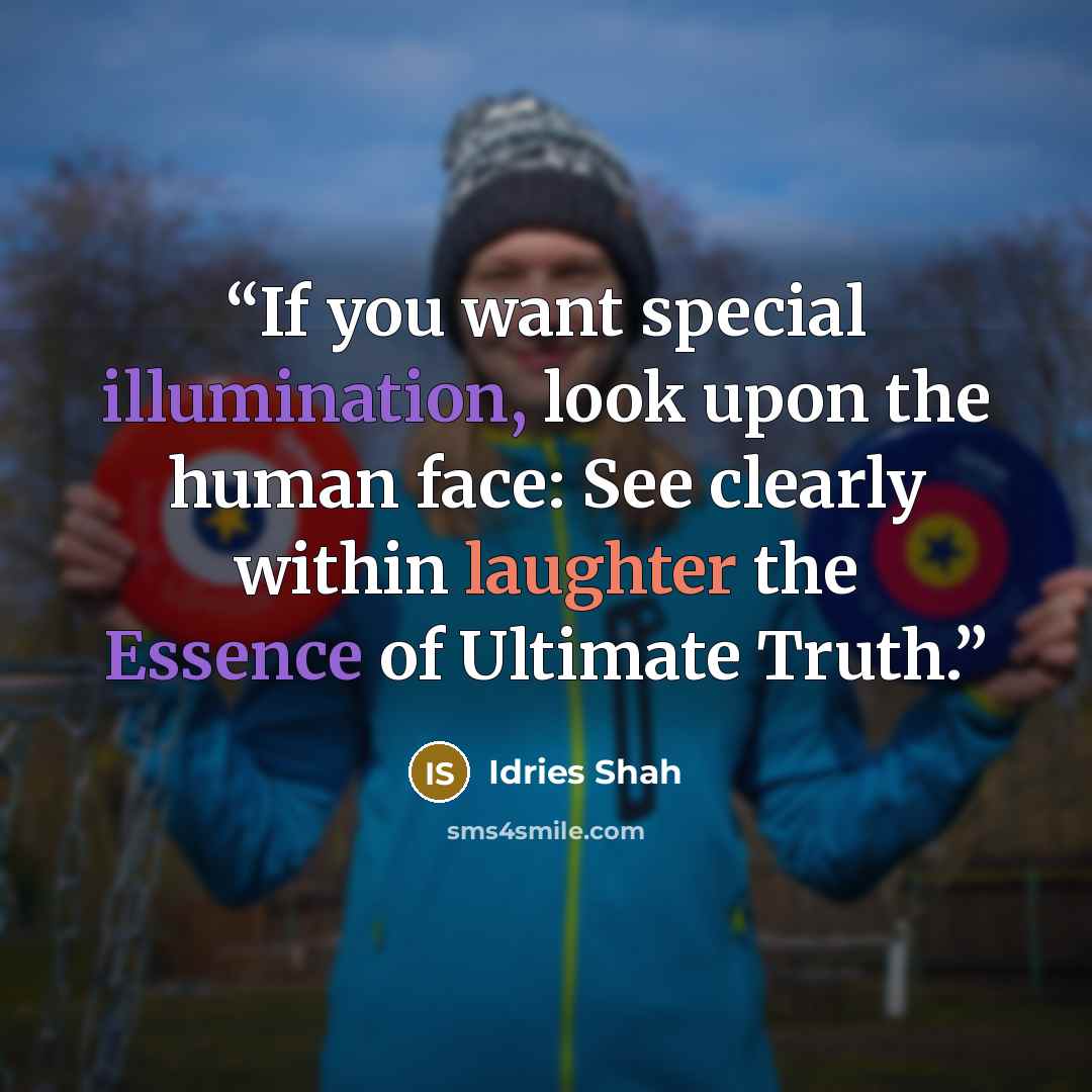“If you want special illumination, look upon the human face: See clearly within laughter the Essence of Ultimate Truth.” quote by Idries Shah