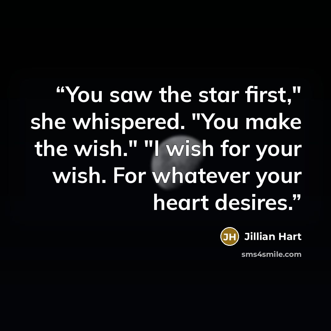 “You saw the star first," she whispered. "You make the wish." "I wish for your wish. For whatever your heart desires.” quote by Jillian Hart