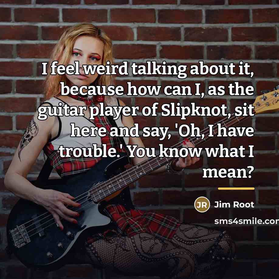 “I feel weird talking about it, because how can I,…” quote by Jim Root