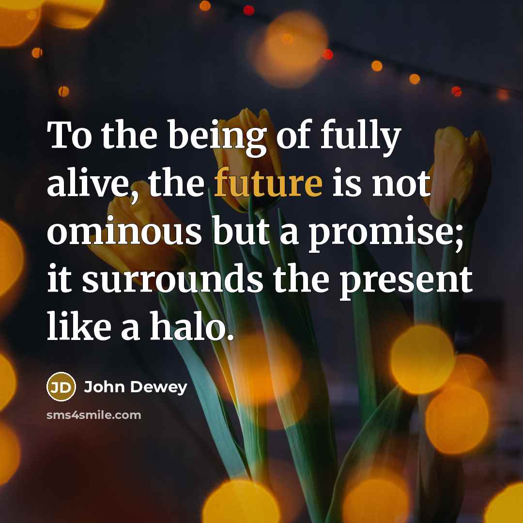 “To the being of fully alive, the future is not…” quote by John Dewey