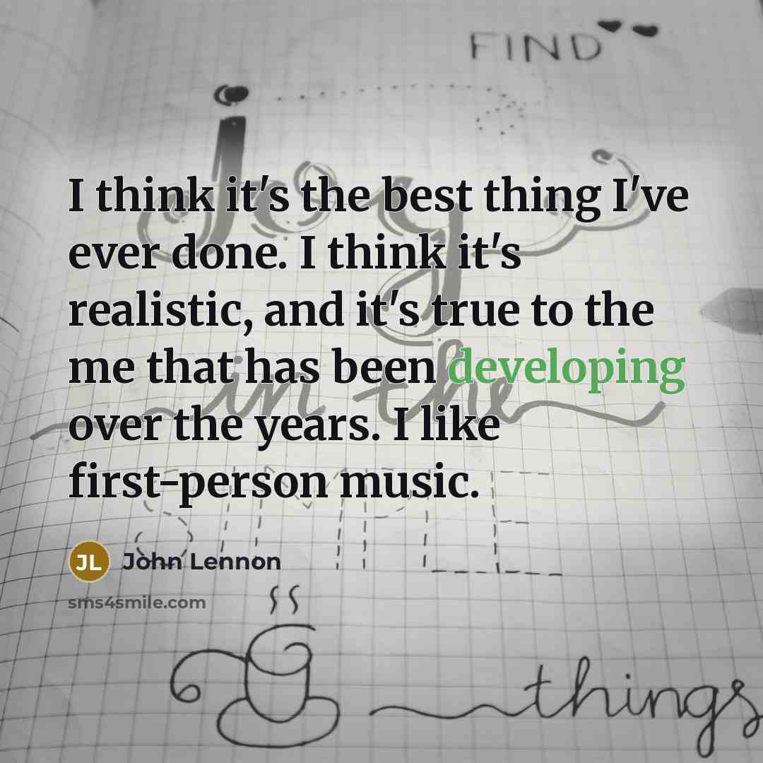 “I think it's the best thing I've ever done. I think it's realistic, and it's true to the me that has been developing over the years. I like first-person music.” quote by John Lennon
