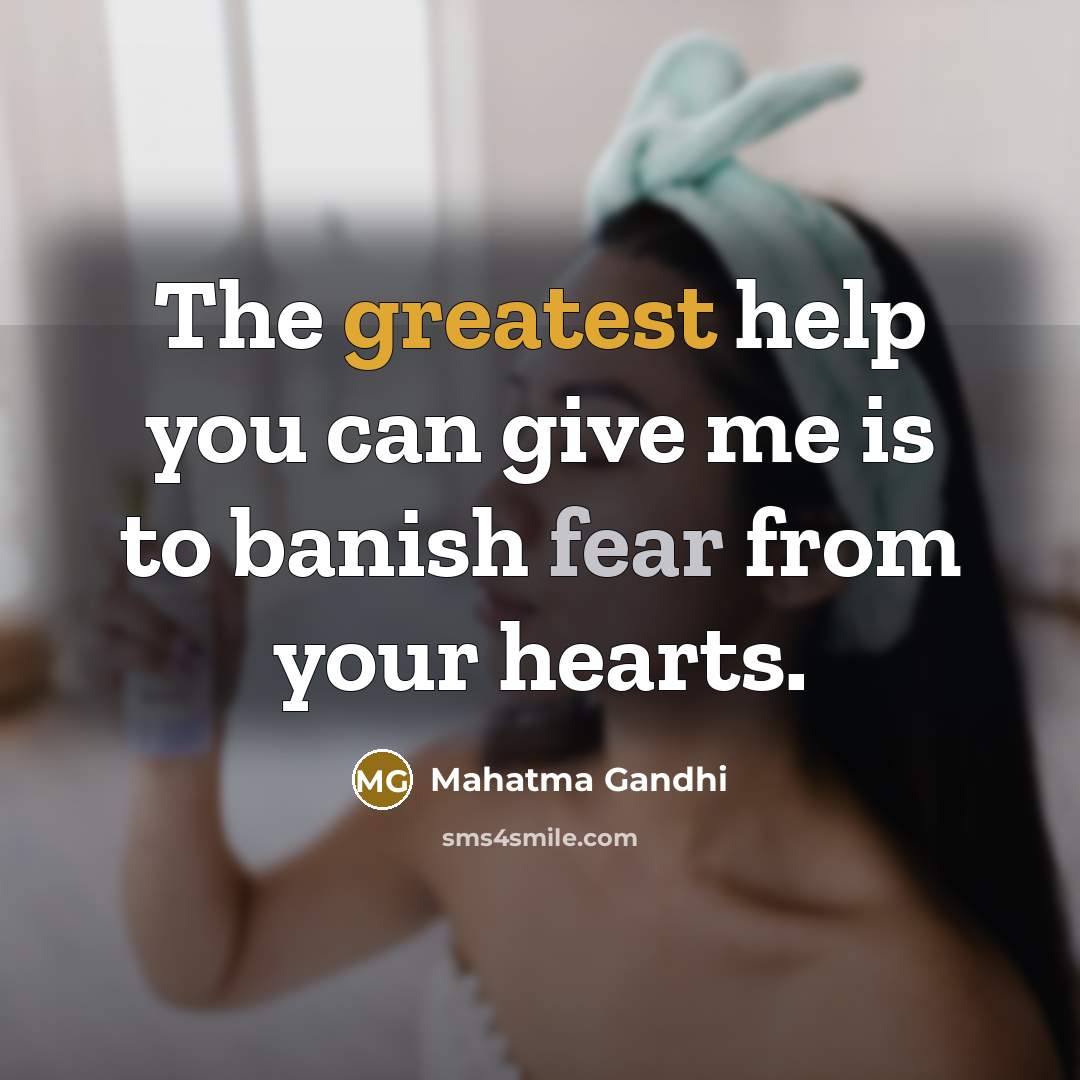 “The greatest help you can give me is to banish fear from your hearts.” quote by Mahatma Gandhi