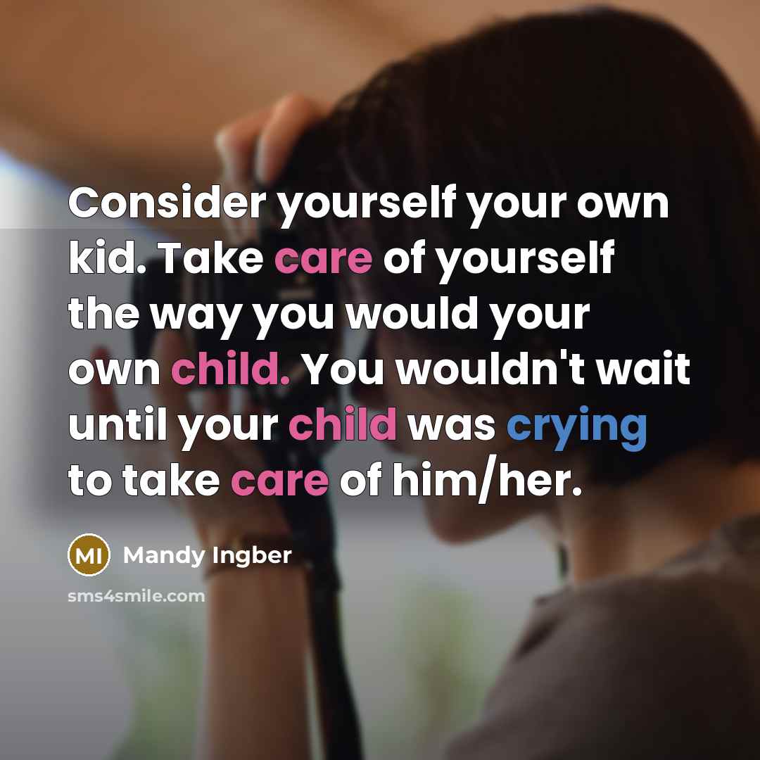“Consider yourself your own kid. Take care of yourself the way you would your own child. You wouldn't wait until your child was crying to take care of him/her.” quote by Mandy Ingber