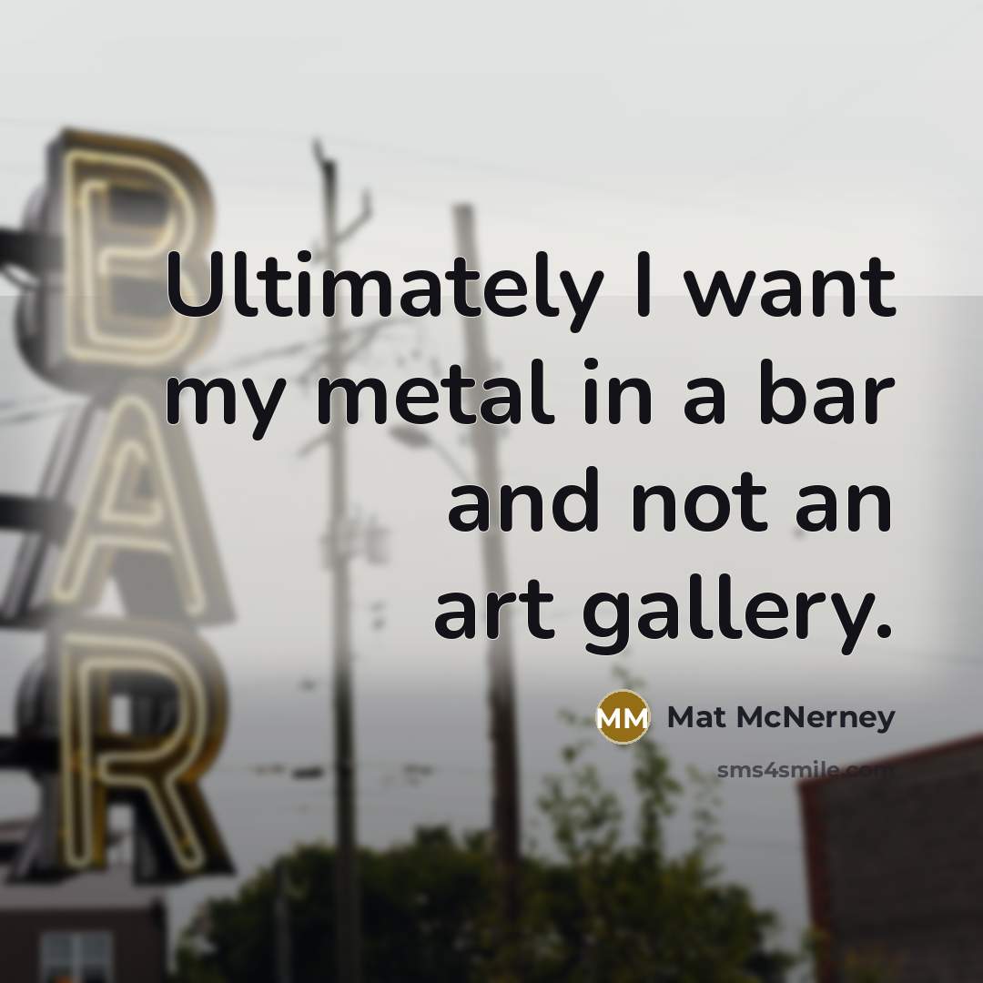 “Ultimately I want my metal in a bar and not…” quote by Mat McNerney