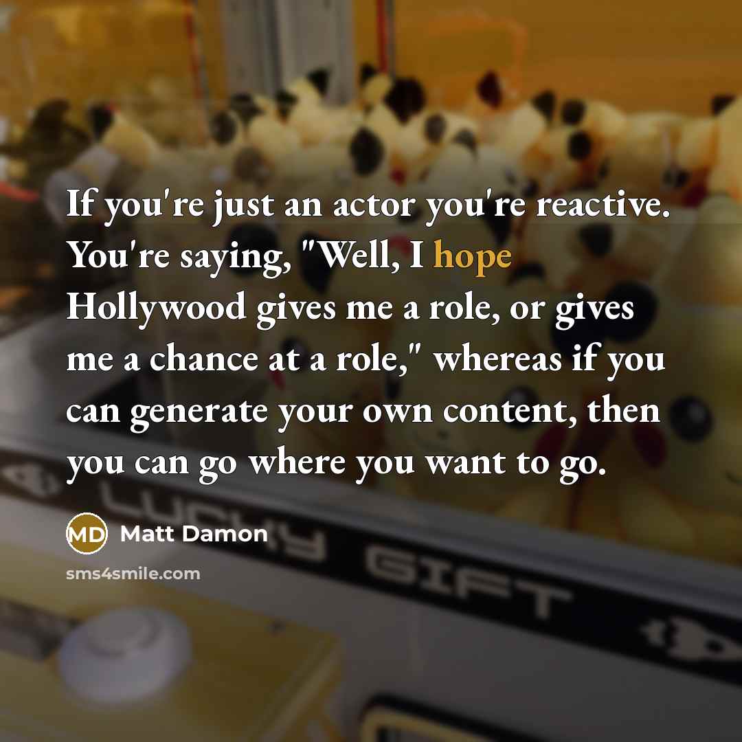 “If you're just an actor you're reactive. You're saying, "Well,…” quote by Matt Damon