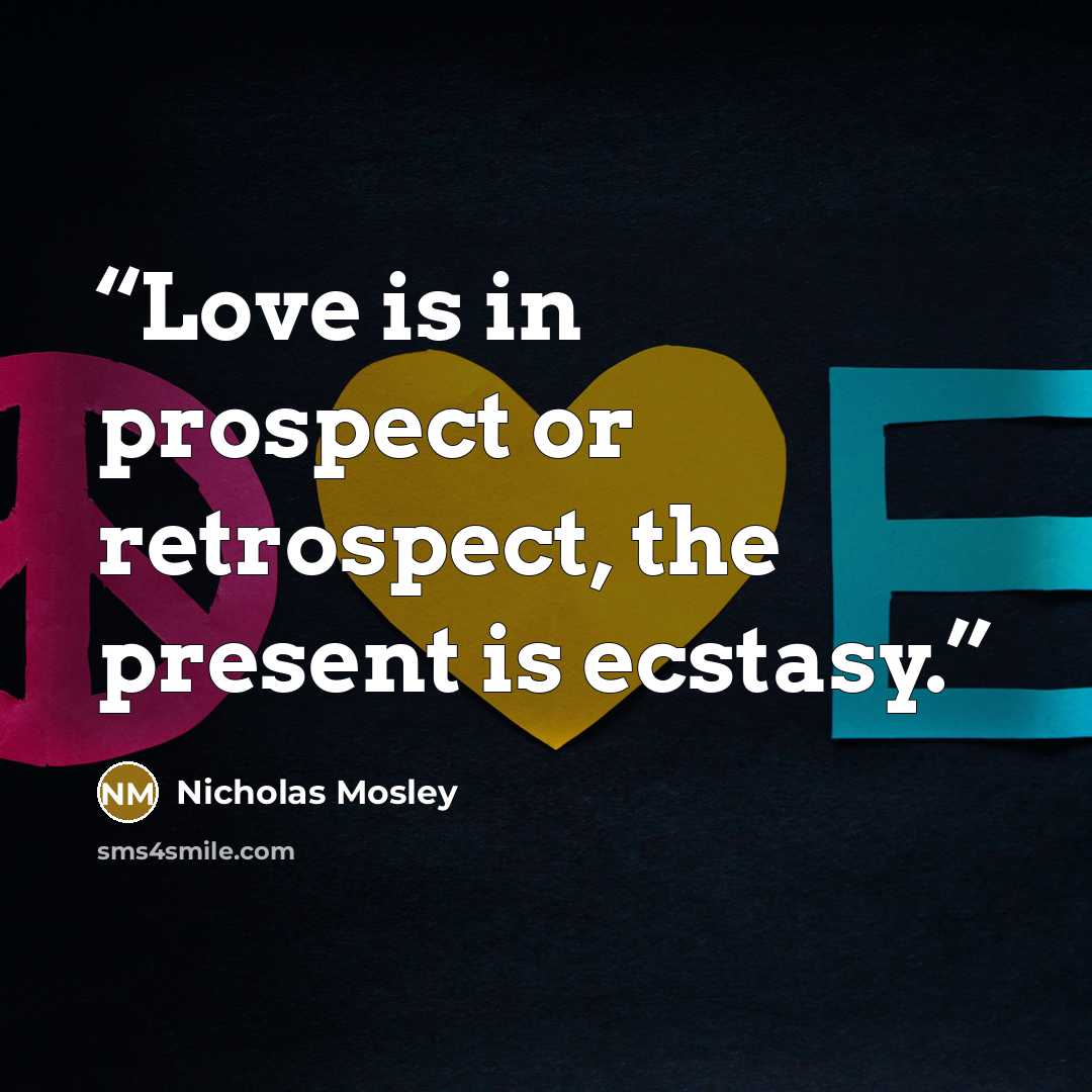 “Love is in prospect or retrospect, the present is ecstasy.” quote by Nicholas Mosley
